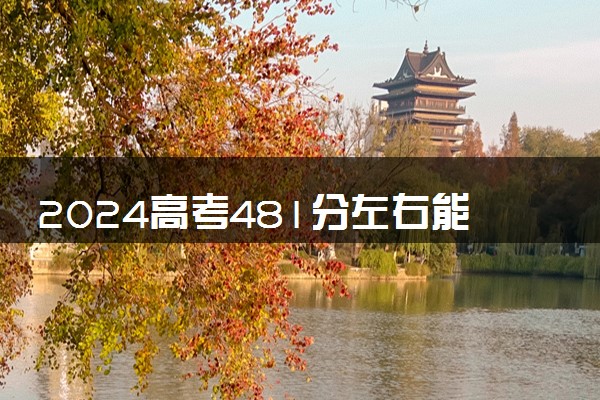 2024高考481分左右能上什么大学 可以报考的院校名单