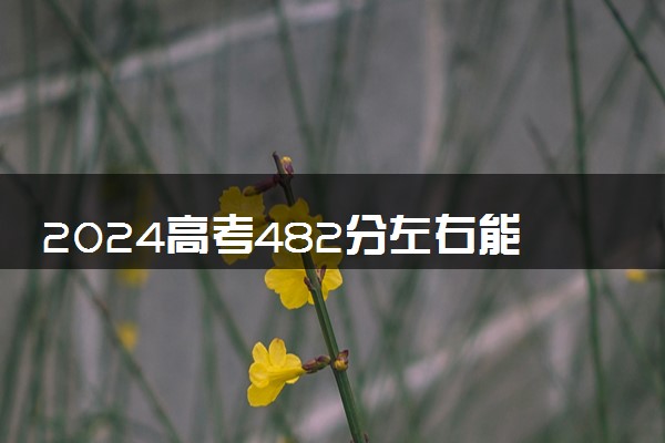 2024高考482分左右能上什么大学 可以报考的院校名单
