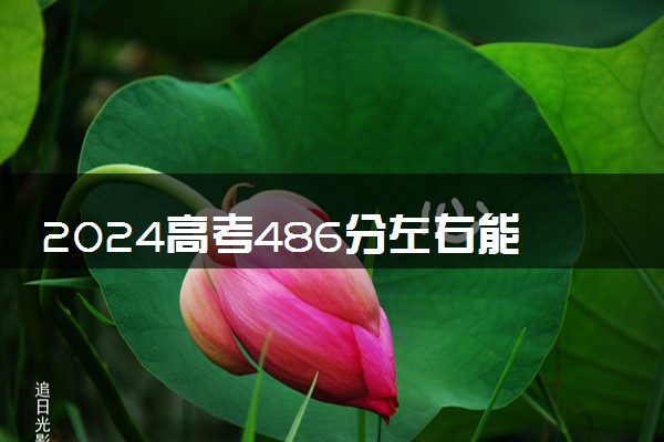 2024高考486分左右能上什么大学 可以报考的院校名单