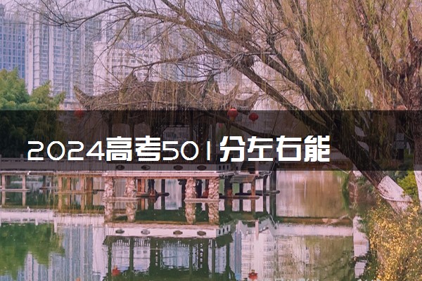 2024高考501分左右能上什么大学 可以报考的院校名单