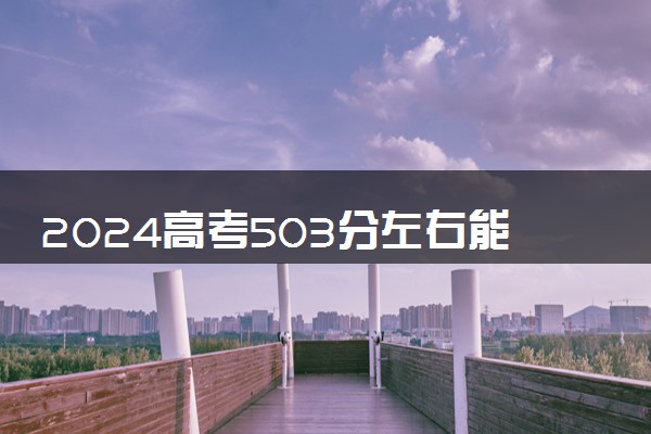 2024高考503分左右能上什么大学 可以报考的院校名单