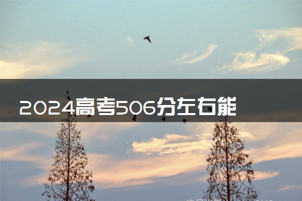 2024高考506分左右能上什么大学 可以报考的院校名单