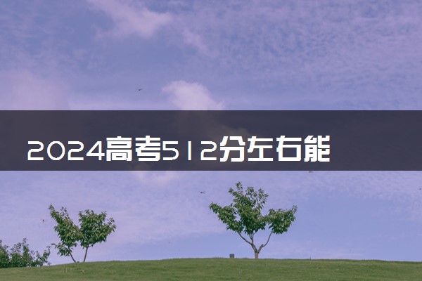 2024高考512分左右能上什么大学 可以报考的院校名单