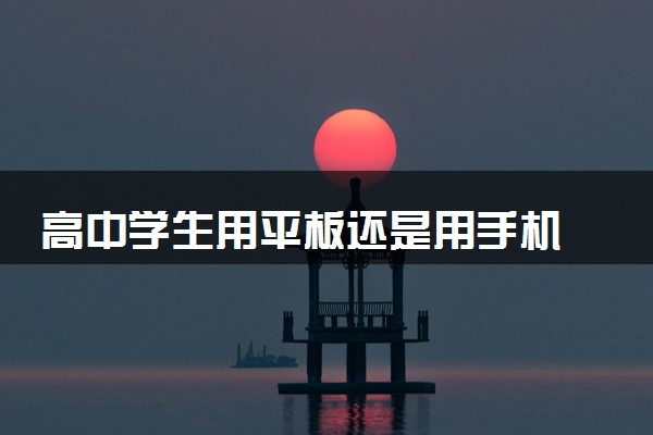 高中学生用平板还是用手机 哪个更好用