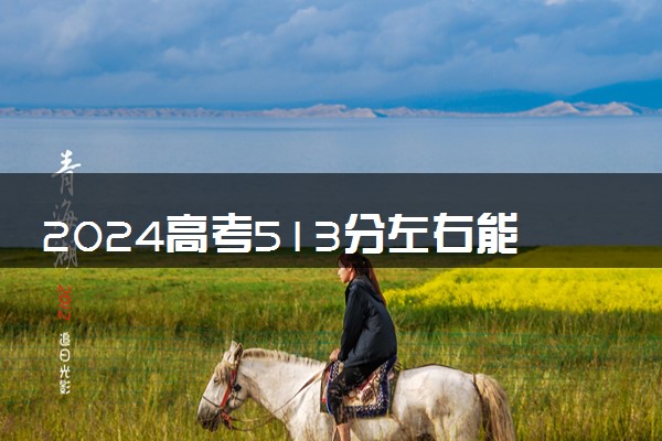 2024高考513分左右能上什么大学 可以报考的院校名单