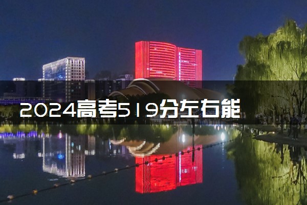 2024高考519分左右能上什么大学 可以报考的院校名单