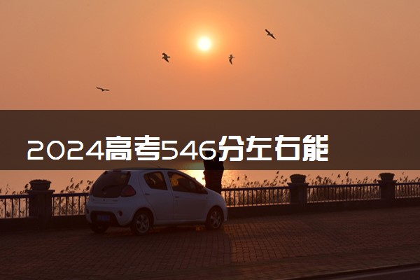 2024高考546分左右能上什么大学 可以报考的院校名单