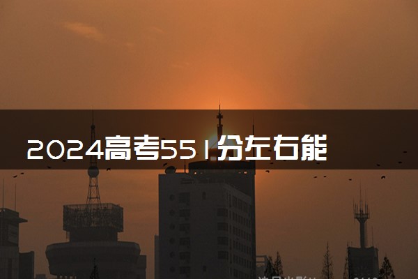 2024高考551分左右能上什么大学 可以报考的院校名单