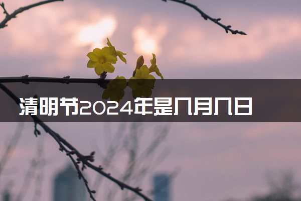 清明节2024年是几月几日几点几分 具体节日时间