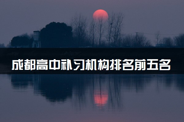 成都高中补习机构排名前五名2024最新推荐