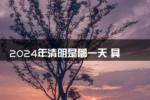 2024年清明是哪一天 具体几月几号几点几分