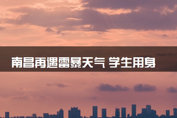 南昌再遇雷暴天气 学生用身体堵门具体怎么回事