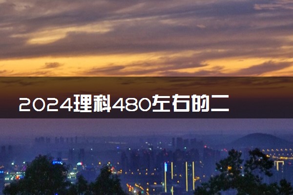 2024理科480左右的二本好大学 哪些院校推荐报考