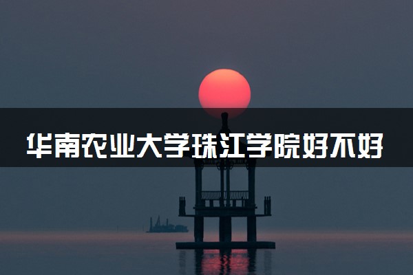 华南农业大学珠江学院好不好 口碑怎么样