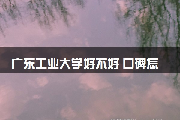 广东工业大学好不好 口碑怎么样