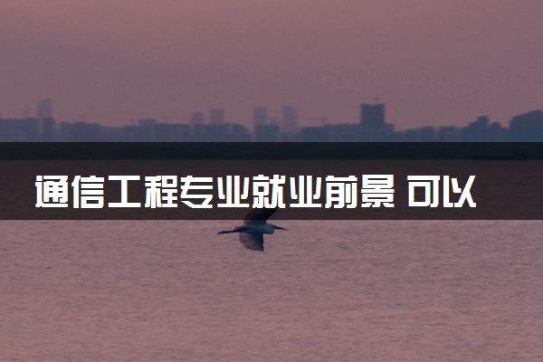通信工程专业就业前景 可以做哪些工作