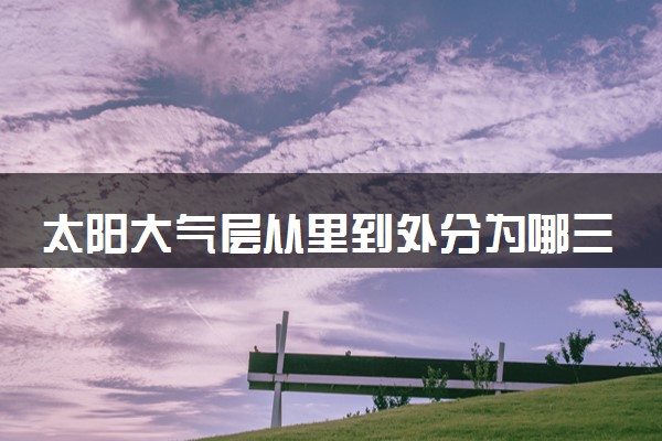 太阳大气层从里到外分为哪三层 大气层形成原因是什么