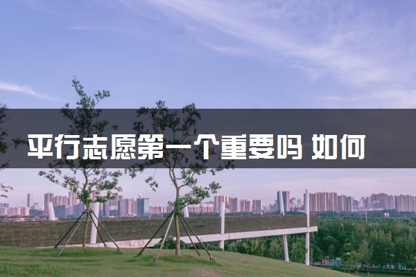 平行志愿第一个重要吗 如何填报