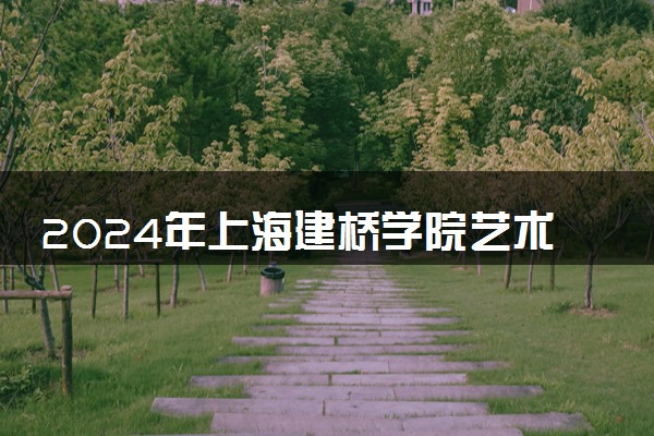 2024年上海建桥学院艺术类专业有哪些