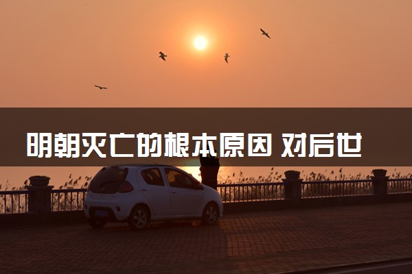 明朝灭亡的根本原因 对后世的影响是什么