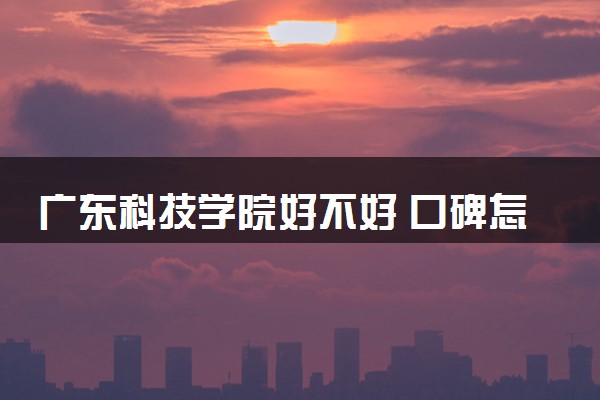 广东科技学院好不好 口碑怎么样
