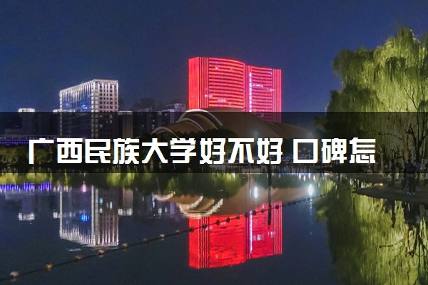 广西民族大学好不好 口碑怎么样
