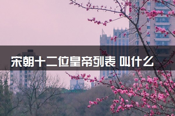 宋朝十二位皇帝列表 叫什么名字