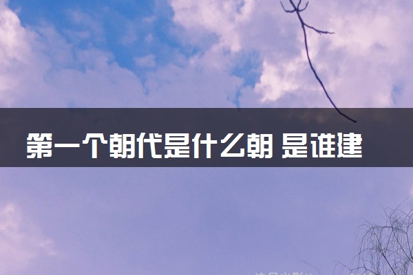 第一个朝代是什么朝 是谁建立的