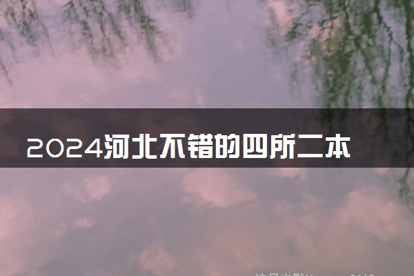 2024河北不错的四所二本大学 哪些高校报考性价比高