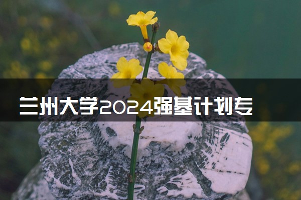 兰州大学2024强基计划专业有哪些 招生专业一览表