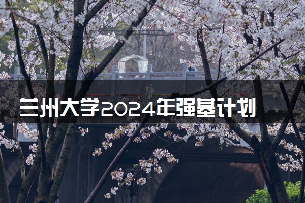 兰州大学2024年强基计划报名时间公布 几号报名