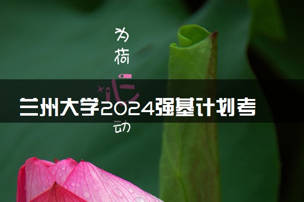 兰州大学2024强基计划考试时间 具体哪天考试