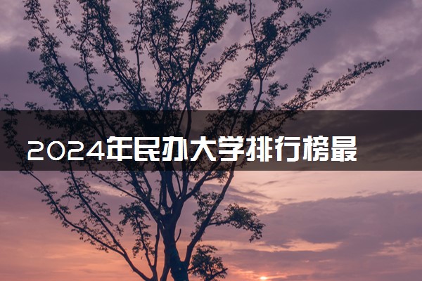 2024年民办大学排行榜最新 院校排名【完整版】
