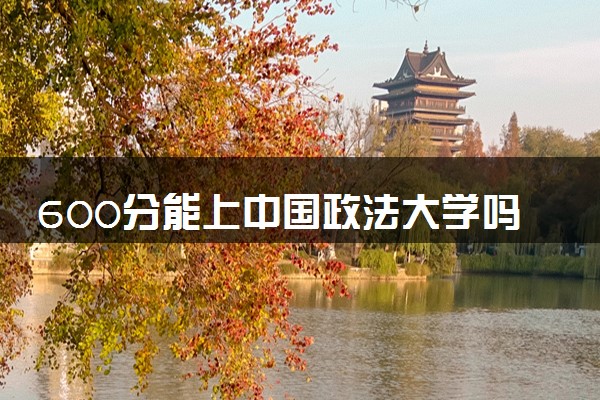600分能上中国政法大学吗 2024好考吗