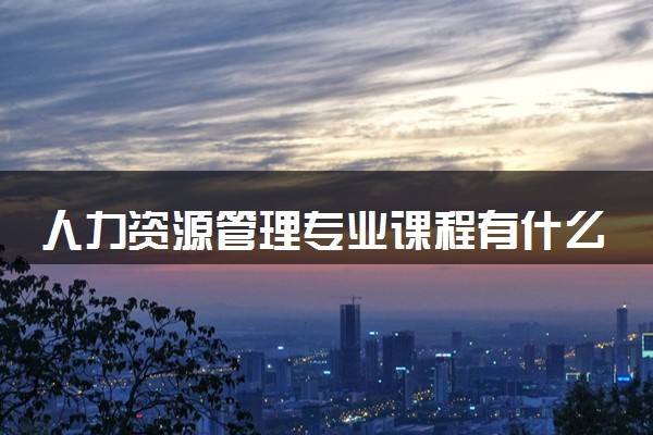 人力资源管理专业课程有什么 主要学什么