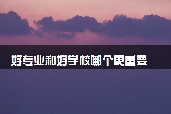 好专业和好学校哪个更重要 2024高考志愿填报攻略