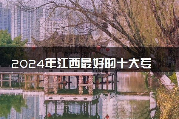2024年江西最好的十大专科院校 哪些值得报考