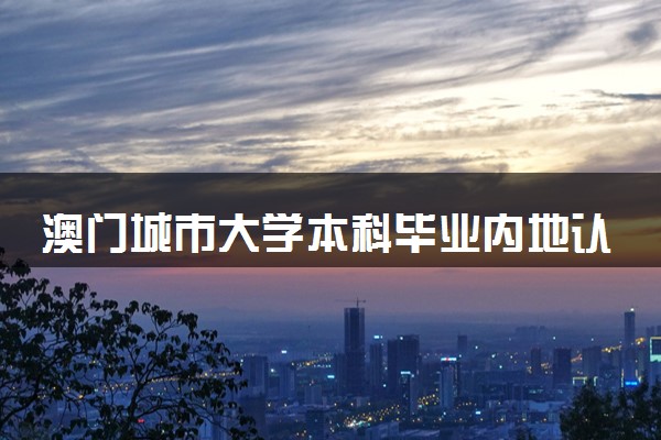澳门城市大学本科毕业内地认可度高吗？