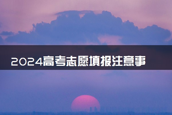 2024高考志愿填报注意事项和技巧 怎么填报更稳妥