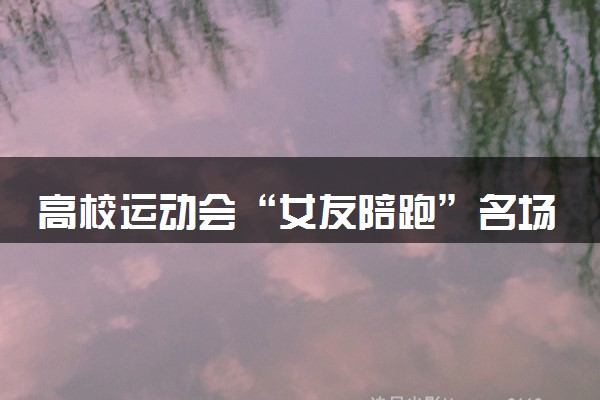高校运动会“女友陪跑”名场面 具体怎么回事
