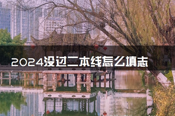 2024没过二本线怎么填志愿 如何填报