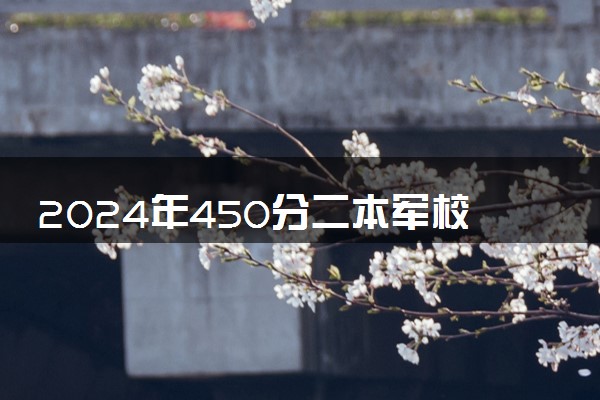 2024年450分二本军校名单 哪些比较好考