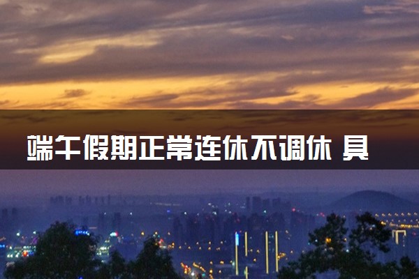 端午假期正常连休不调休 具体放假时间安排