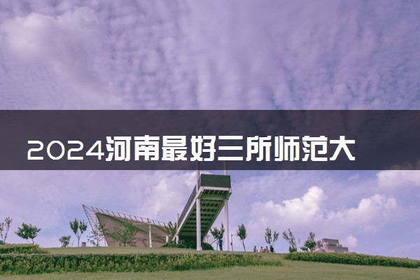 2024河南最好三所师范大学 哪些院校实力强