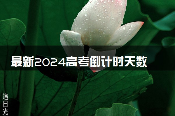 最新2024高考倒计时天数更新 还有几天高考