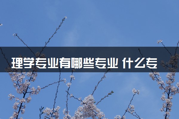 理学专业有哪些专业 什么专业好就业