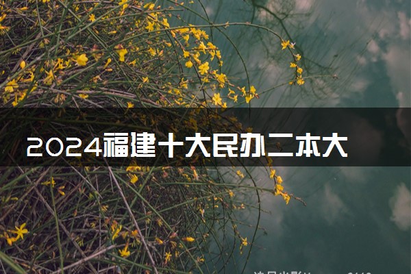 2024福建十大民办二本大学名单 最好的民办二本院校