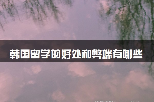 韩国留学的好处和弊端有哪些 国内承认的学校有什么