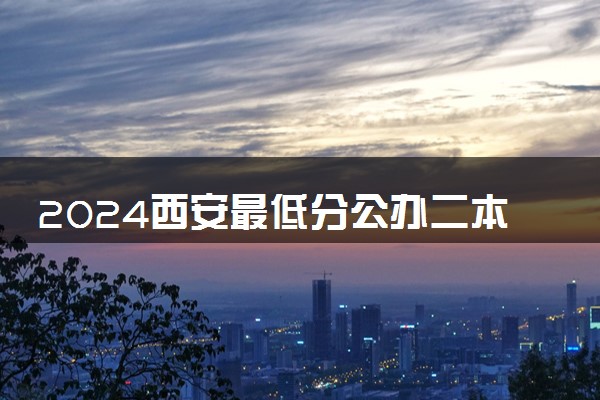 2024西安最低分公办二本大学 哪个学校推荐报考