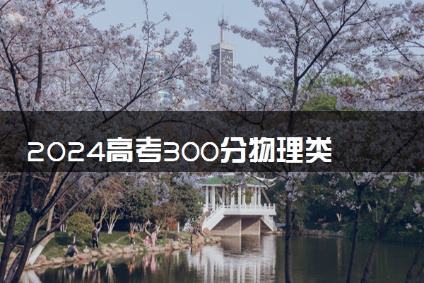 2024高考300分物理类能报哪些大学 300分左右院校名单